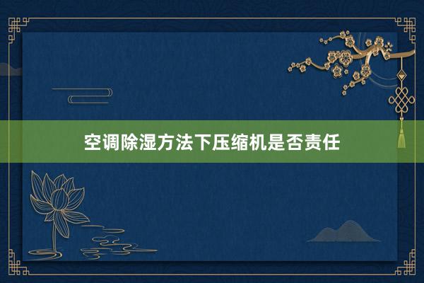 空调除湿方法下压缩机是否责任