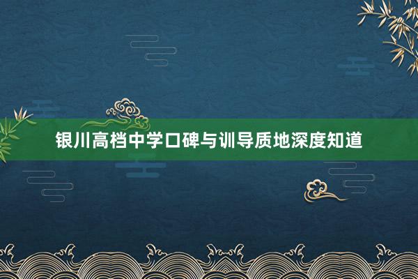 银川高档中学口碑与训导质地深度知道