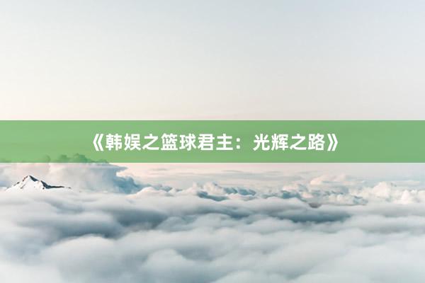 《韩娱之篮球君主：光辉之路》