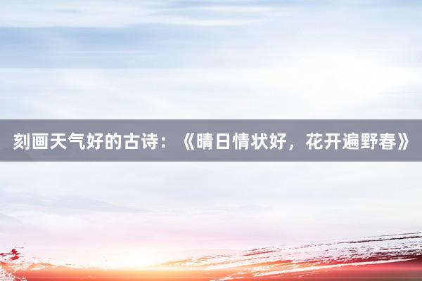 刻画天气好的古诗：《晴日情状好，花开遍野春》